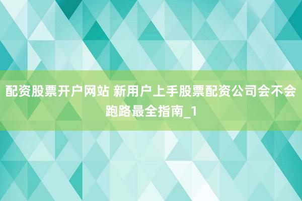 配资股票开户网站 新用户上手股票配资公司会不会跑路最全指南_1