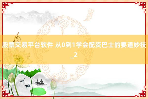 股票交易平台软件 从0到1学会配资巴士的要道妙技_2