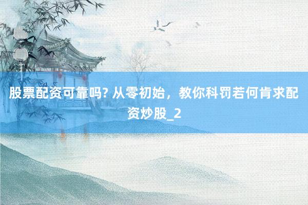 股票配资可靠吗? 从零初始,教你科罚若何肯求配资炒股_2