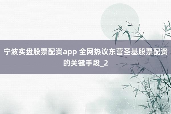 宁波实盘股票配资app 全网热议东营圣基股票配资的关键手段_2