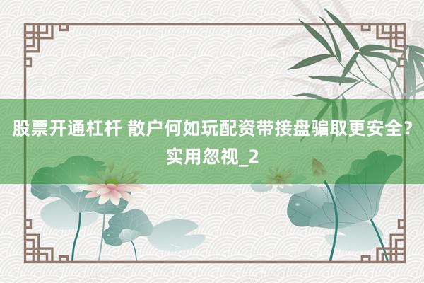 股票开通杠杆 散户何如玩配资带接盘骗取更安全?实用忽视_2