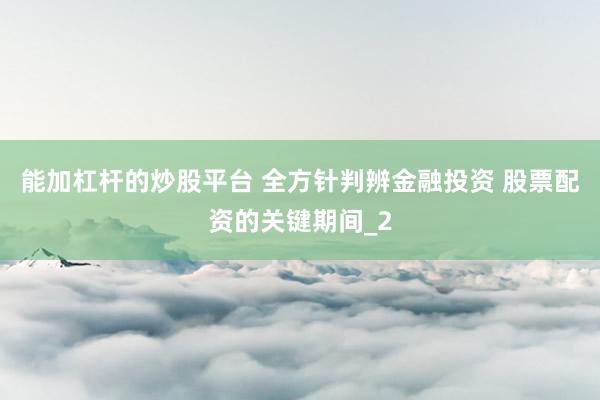 能加杠杆的炒股平台 全方针判辨金融投资 股票配资的关键期间_2