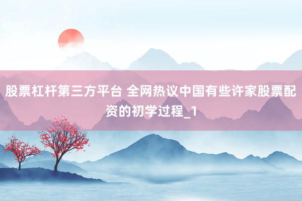 股票杠杆第三方平台 全网热议中国有些许家股票配资的初学过程_1
