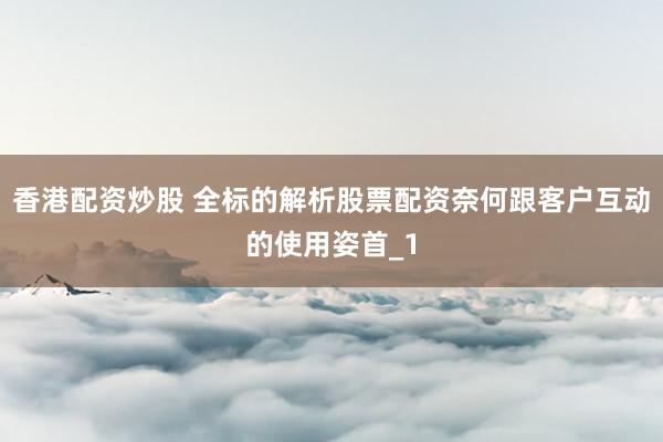 香港配资炒股 全标的解析股票配资奈何跟客户互动的使用姿首_1