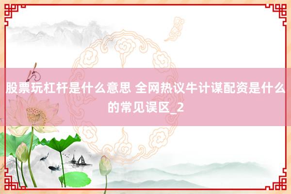 股票玩杠杆是什么意思 全网热议牛计谋配资是什么的常见误区_2