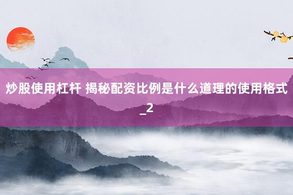 炒股使用杠杆 揭秘配资比例是什么道理的使用格式_2