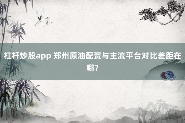 杠杆炒股app 郑州原油配资与主流平台对比差距在哪?