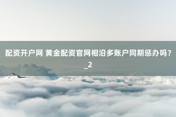 配资开户网 黄金配资官网相沿多账户同期惩办吗?_2