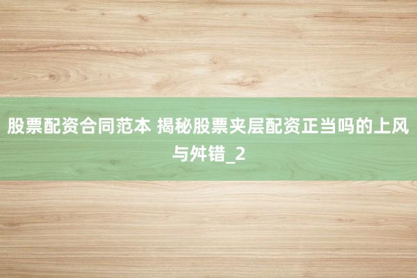 股票配资合同范本 揭秘股票夹层配资正当吗的上风与舛错_2
