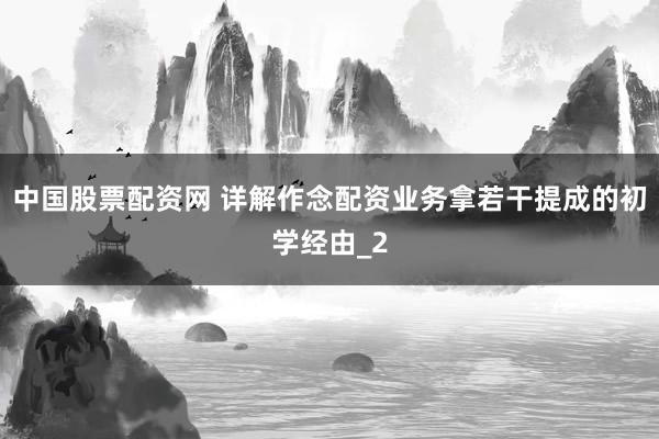 中国股票配资网 详解作念配资业务拿若干提成的初学经由_2