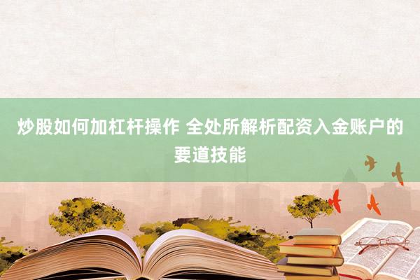 炒股如何加杠杆操作 全处所解析配资入金账户的要道技能
