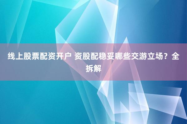 线上股票配资开户 资股配稳妥哪些交游立场?全拆解