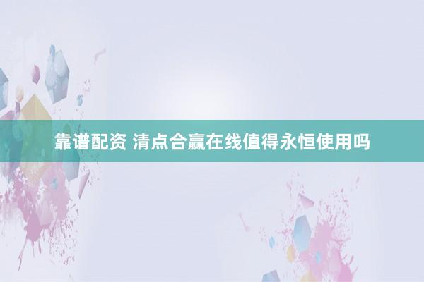 靠谱配资 清点合赢在线值得永恒使用吗