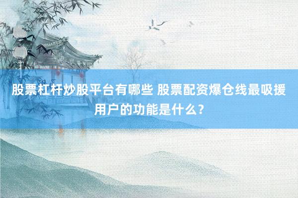 股票杠杆炒股平台有哪些 股票配资爆仓线最吸援用户的功能是什么？